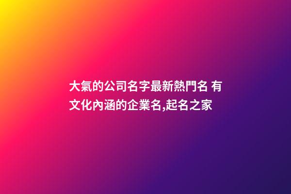 大氣的公司名字最新熱門名 有文化內涵的企業名,起名之家-第1張-公司起名-玄機派